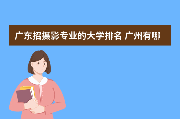 广东招摄影专业的大学排名 广州有哪些摄影专业的大学？
